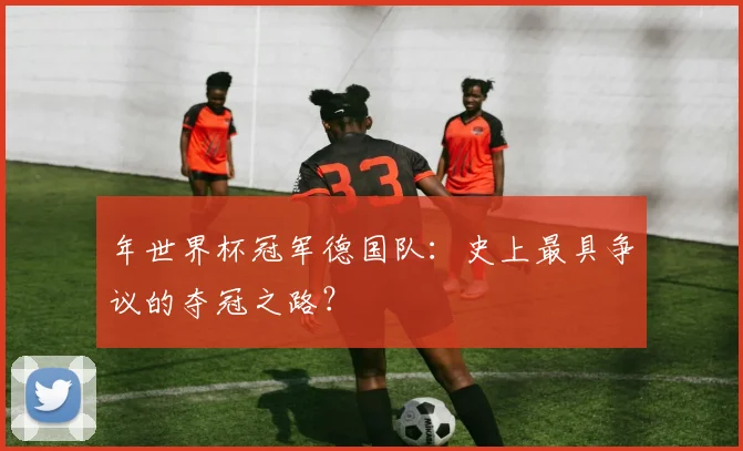 年世界杯冠军德国队：史上最具争议的夺冠之路？