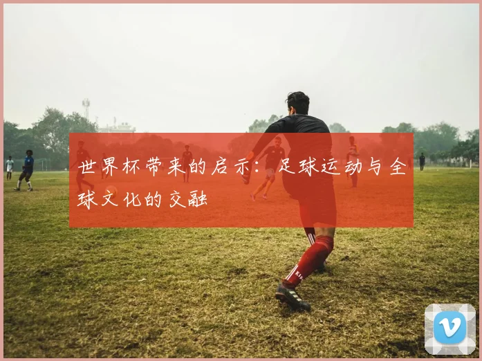 世界杯带来的启示：足球运动与全球文化的交融
