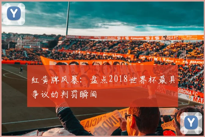 红黄牌风暴：盘点2018世界杯最具争议的判罚瞬间